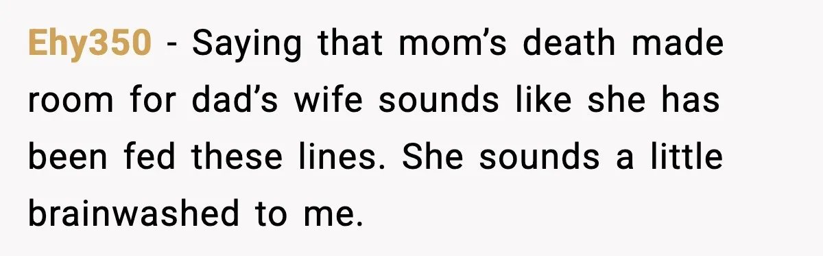 Ehy350 - Saying that mom’s death made room for dad’s wife sounds like she has been fed these lines. She sounds a little brainwashed to me.