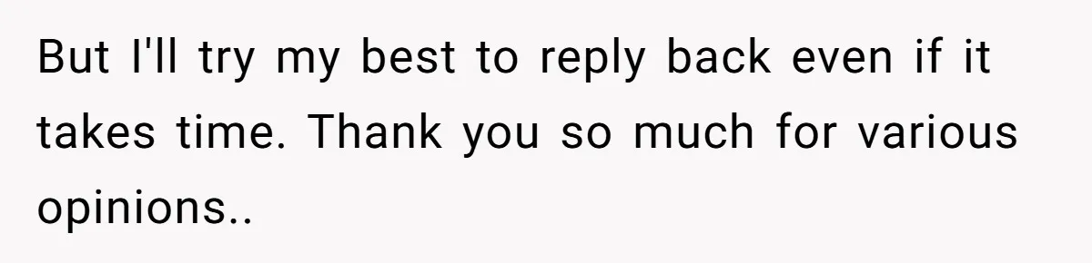 But I'll try my best to reply back even if it takes time. Thank you so much for various opinions..