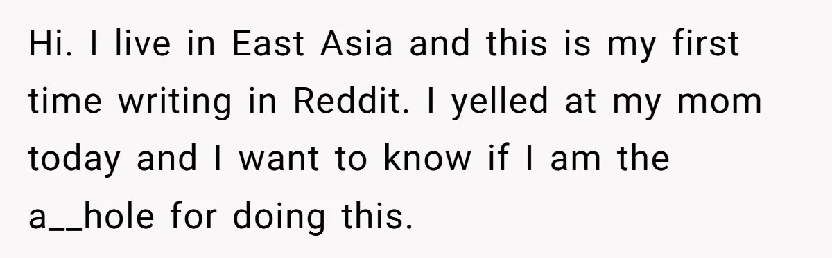 Hi. I live in East Asia and this is my first time writing in Reddit. I yelled at my mom today and I want to know if I am the...