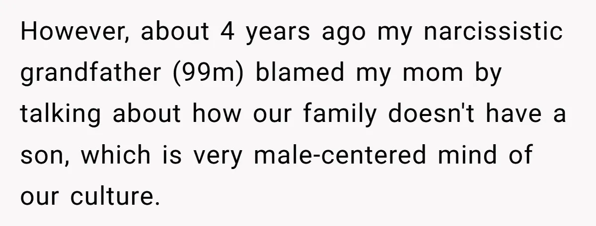 However, about 4 years ago my narcissistic grandfather (99m) blamed my mom by talking about how our family doesn't have a son, which is very male-centered mind of our culture.