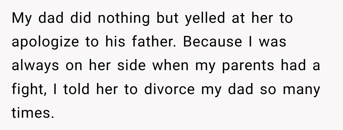 My dad did nothing but yelled at her to apologize to his father. Because I was always on her side when my parents had a fight, I told her to...