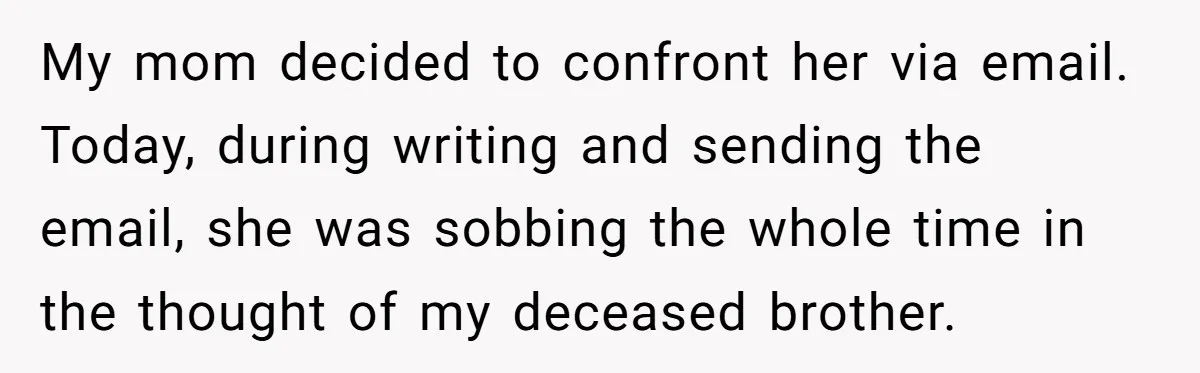 My mom decided to confront her via email. Today, during writing and sending the email, she was sobbing the whole time in the thought of my deceased brother.
