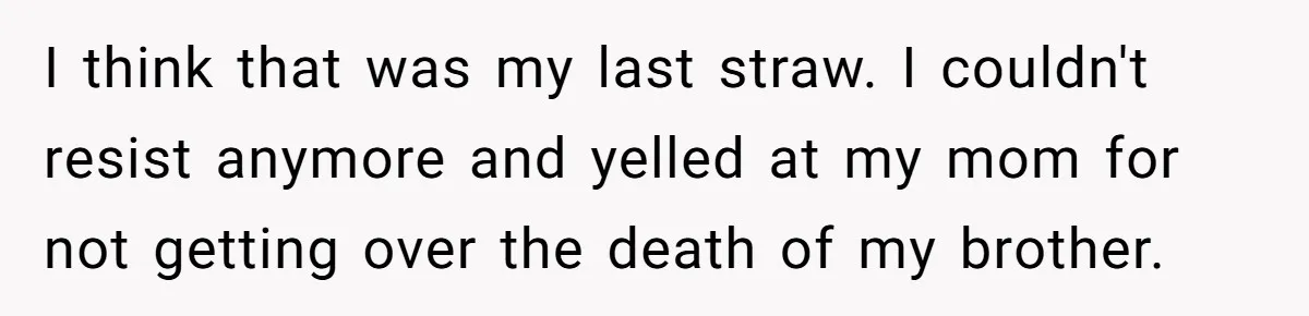I think that was my last straw. I couldn't resist anymore and yelled at my mom for not getting over the death of my brother.