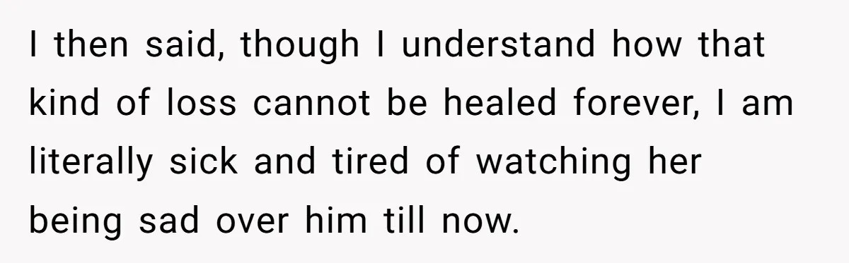 I then said, though I understand how that kind of loss cannot be healed forever, I am literally sick and tired of watching her being sad over him till now.