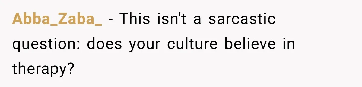 Abba_Zaba_ − This isn't a sarcastic question: does your culture believe in therapy?