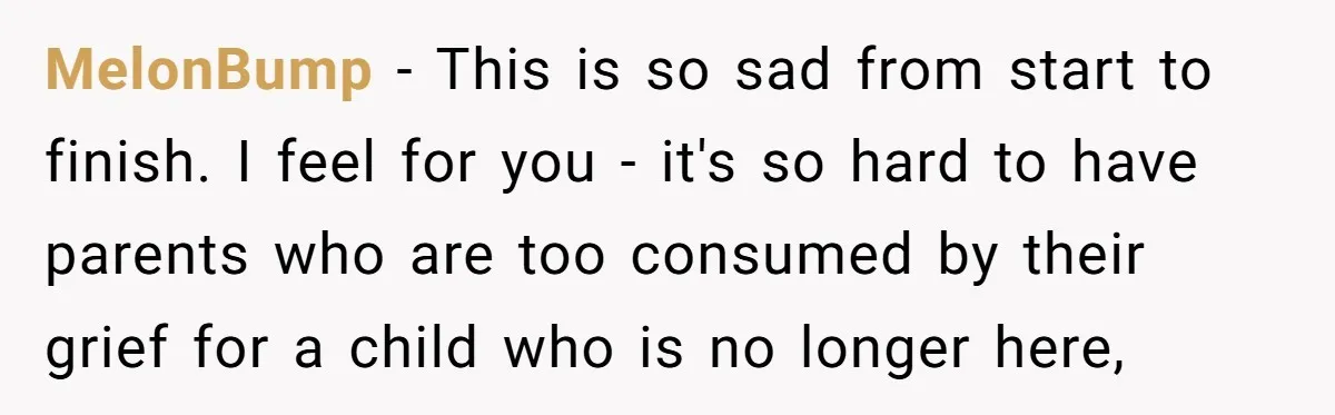 MelonBump − This is so sad from start to finish. I feel for you - it's so hard to have parents who are too consumed by their grief for a...