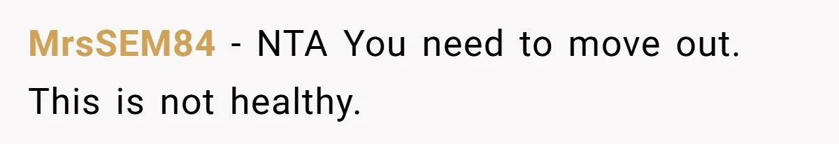MrsSEM84 − NTA You need to move out. This is not healthy.