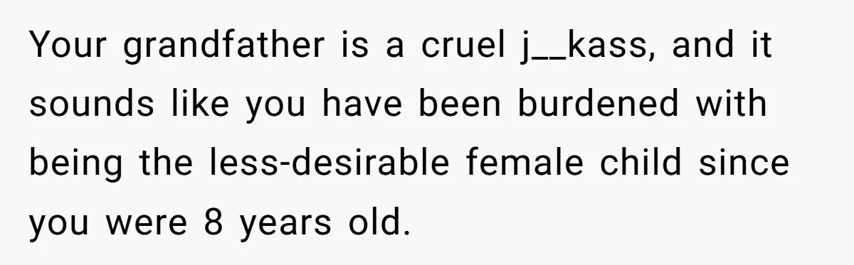 Your grandfather is a cruel j__kass, and it sounds like you have been burdened with being the less-desirable female child since you were 8 years old.