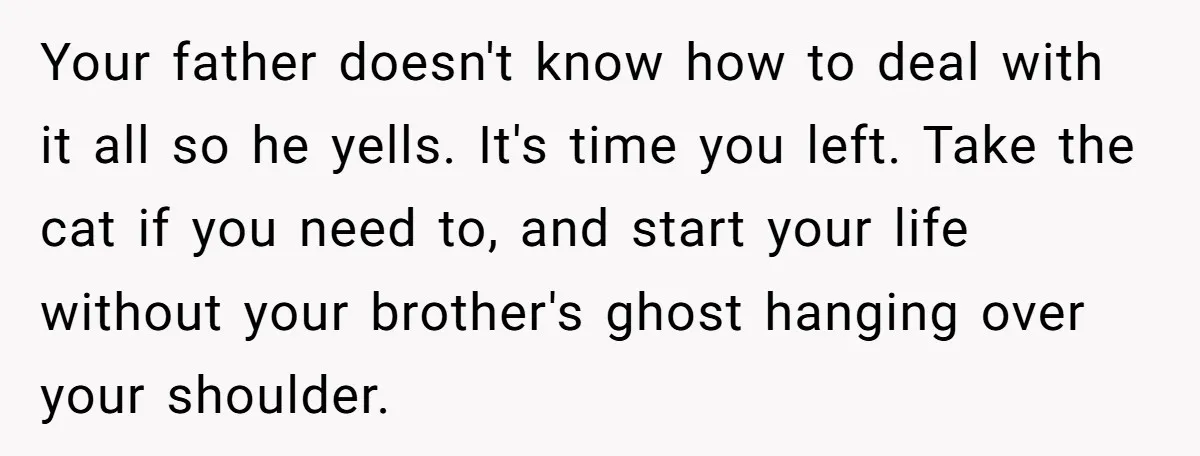 Your father doesn't know how to deal with it all so he yells. It's time you left. Take the cat if you need to, and start your life without your...