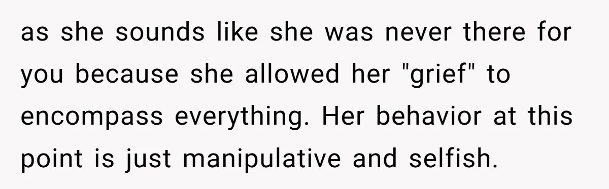 as she sounds like she was never there for you because she allowed her "grief" to encompass everything. Her behavior at this point is just manipulative and selfish.
