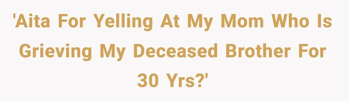 'AITA for yelling at my mom who is grieving my deceased brother for 30 yrs?'