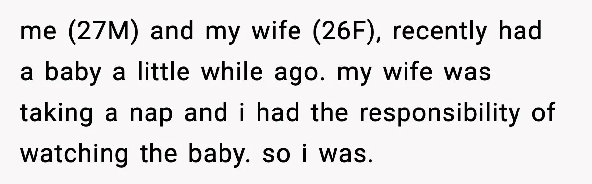 me (27M) and my wife (26F), recently had a baby a little while ago. my wife was taking a nap and i had the responsibility of watching the baby. so...