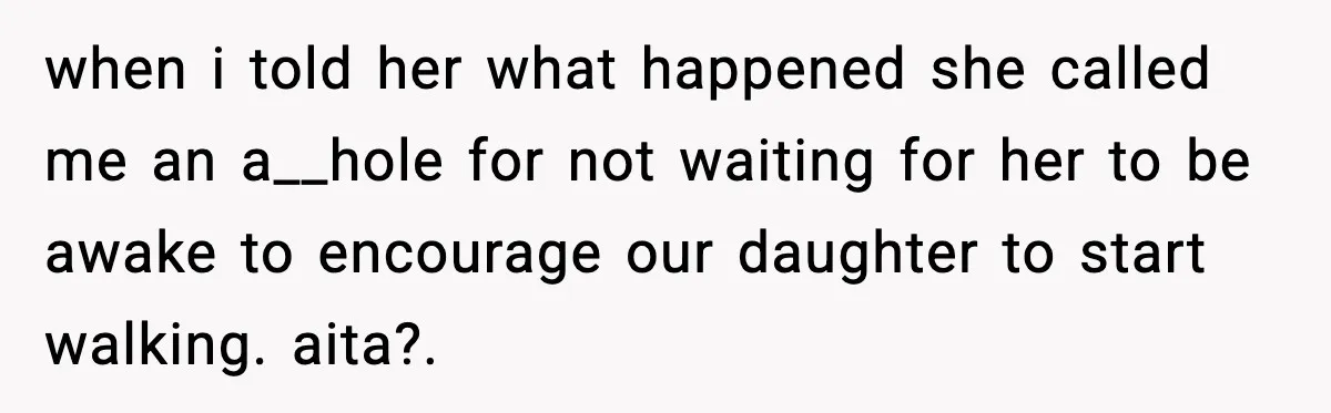 when i told her what happened she called me an a__hole for not waiting for her to be awake to encourage our daughter to start walking. aita?.