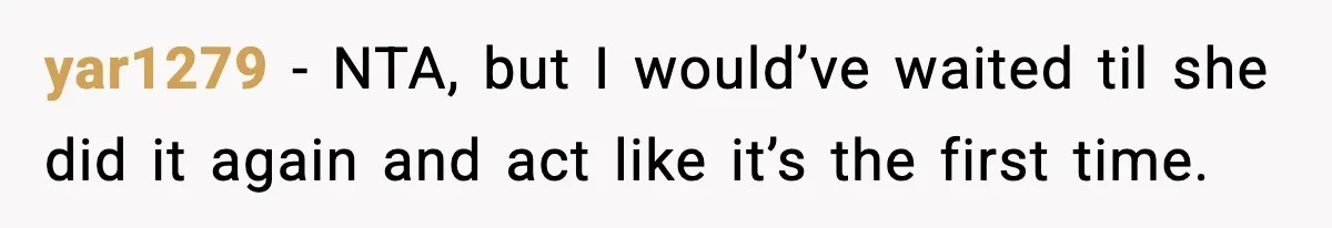 yar1279 - NTA, but I would’ve waited til she did it again and act like it’s the first time.