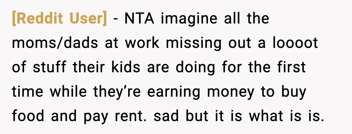 [Reddit User] - NTA imagine all the moms/dads at work missing out a loooot of stuff their kids are doing for the first time while they’re earning money to buy...