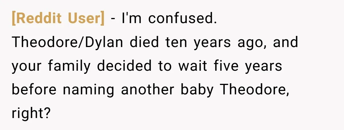 [Reddit User] - I'm confused. Theodore/Dylan died ten years ago, and your family decided to wait five years before naming another baby Theodore, right?