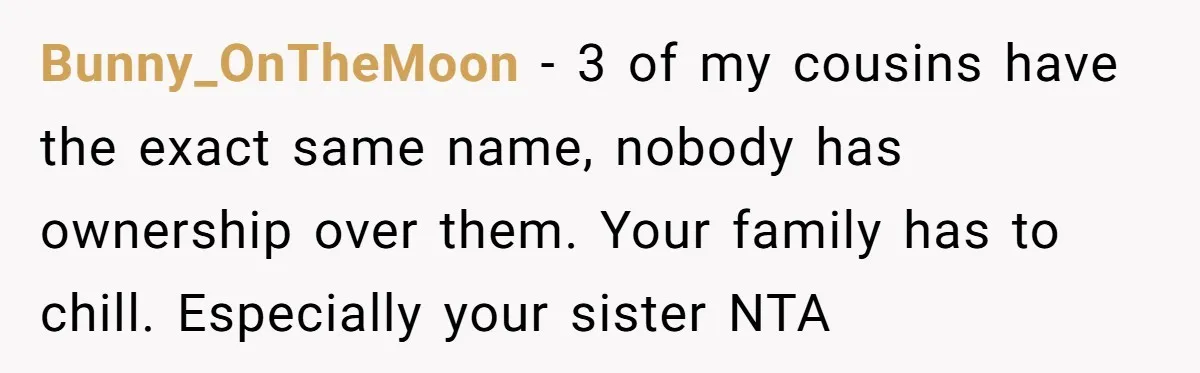 This Grandfather Raised His Family and Now They are Fighting Over His Name Bunny_OnTheMoon - 3 of my cousins have the exact same name, nobody has ownership over them. Your family has to chill. Especially your sister NTA