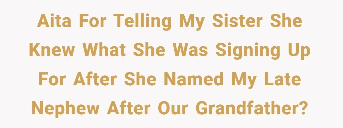 This Grandfather Raised His Family and Now They are Fighting Over His Name AITA for telling my sister she knew what she was signing up for after she named my late nephew after our grandfather?