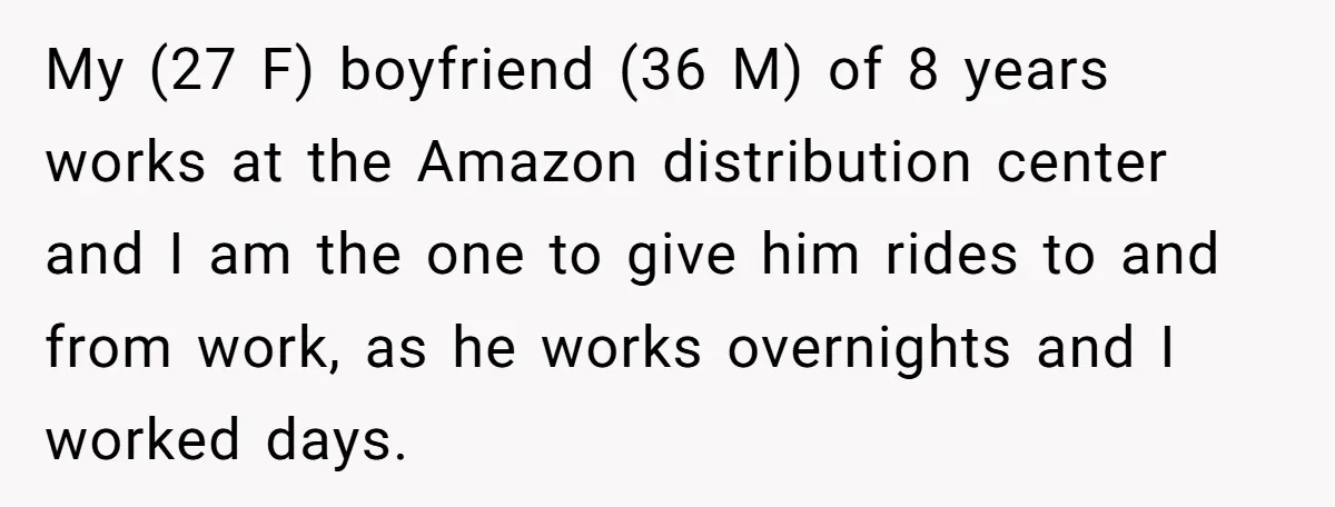 My (27 F) boyfriend (36 M) of 8 years works at the Amazon distribution center and I am the one to give him rides to and from work, as he...