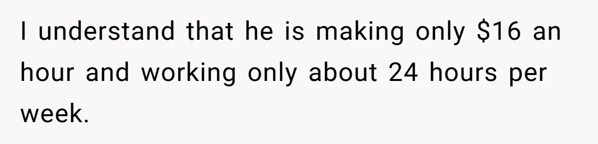 I understand that he is making only $16 an hour and working only about 24 hours per week.