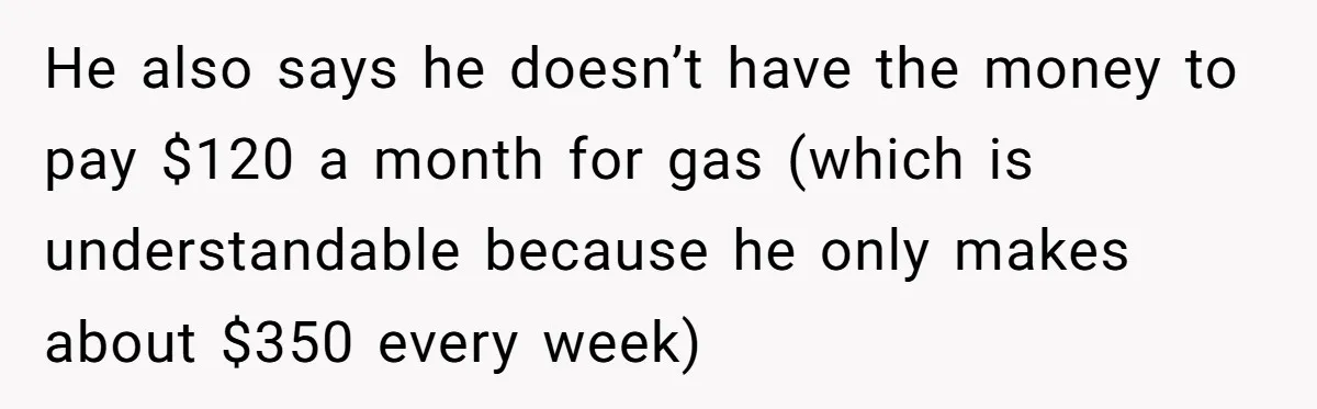 He also says he doesn’t have the money to pay $120 a month for gas (which is understandable because he only makes about $350 every week)