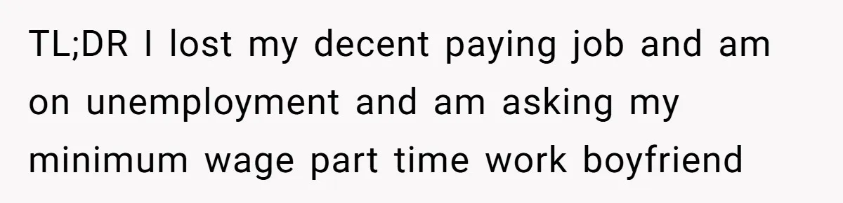 TL;DR I lost my decent paying job and am on unemployment and am asking my minimum wage part time work boyfriend