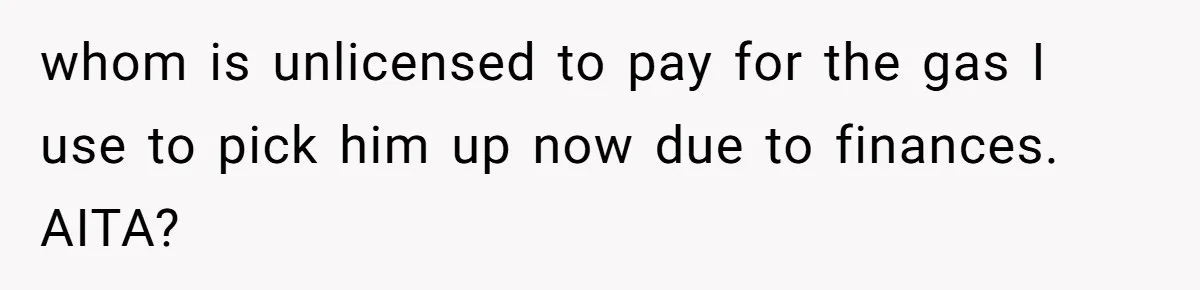 whom is unlicensed to pay for the gas I use to pick him up now due to finances. AITA?
