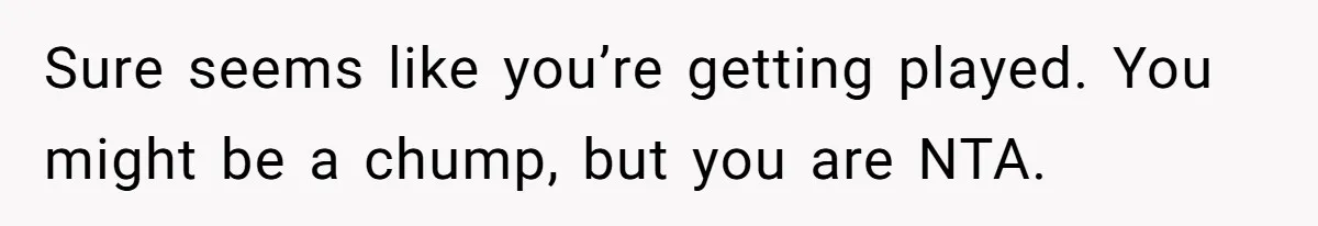 Sure seems like you’re getting played. You might be a chump, but you are NTA.
