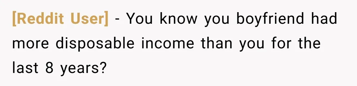 [Reddit User] − You know you boyfriend had more disposable income than you for the last 8 years?