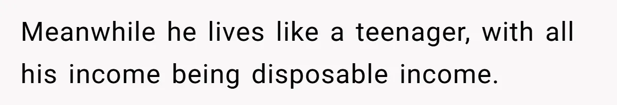 Meanwhile he lives like a teenager, with all his income being disposable income.