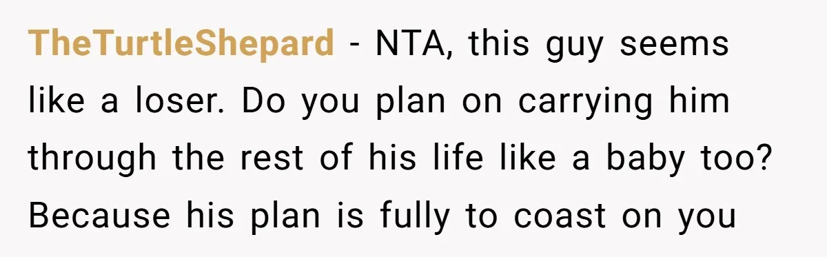 TheTurtleShepard − NTA, this guy seems like a loser. Do you plan on carrying him through the rest of his life like a baby too? Because his plan is fully...