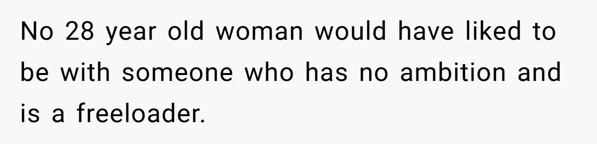 No 28 year old woman would have liked to be with someone who has no ambition and is a freeloader.