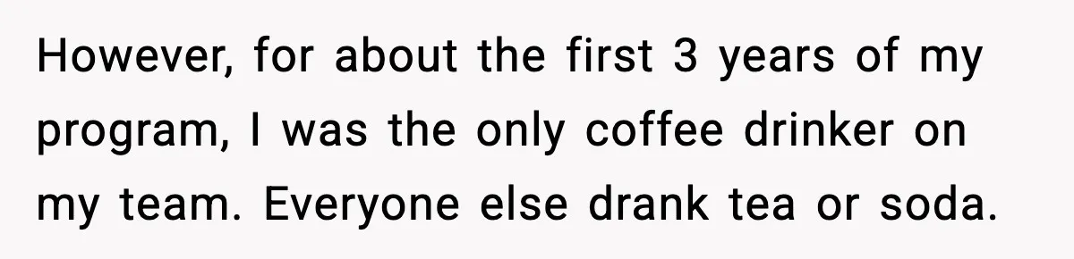 However, for about the first 3 years of my program, I was the only coffee drinker on my team. Everyone else drank tea or soda.