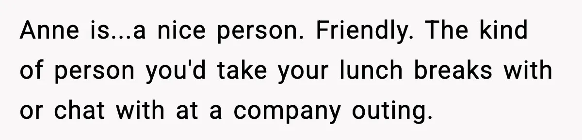 Anne is...a nice person. Friendly. The kind of person you'd take your lunch breaks with or chat with at a company outing.