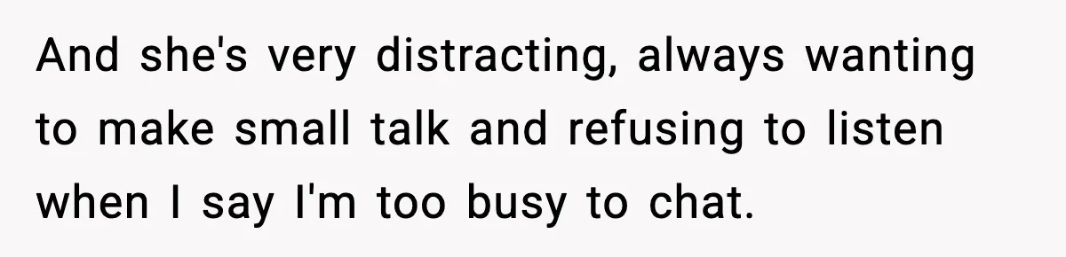 And she's very distracting, always wanting to make small talk and refusing to listen when I say I'm too busy to chat.