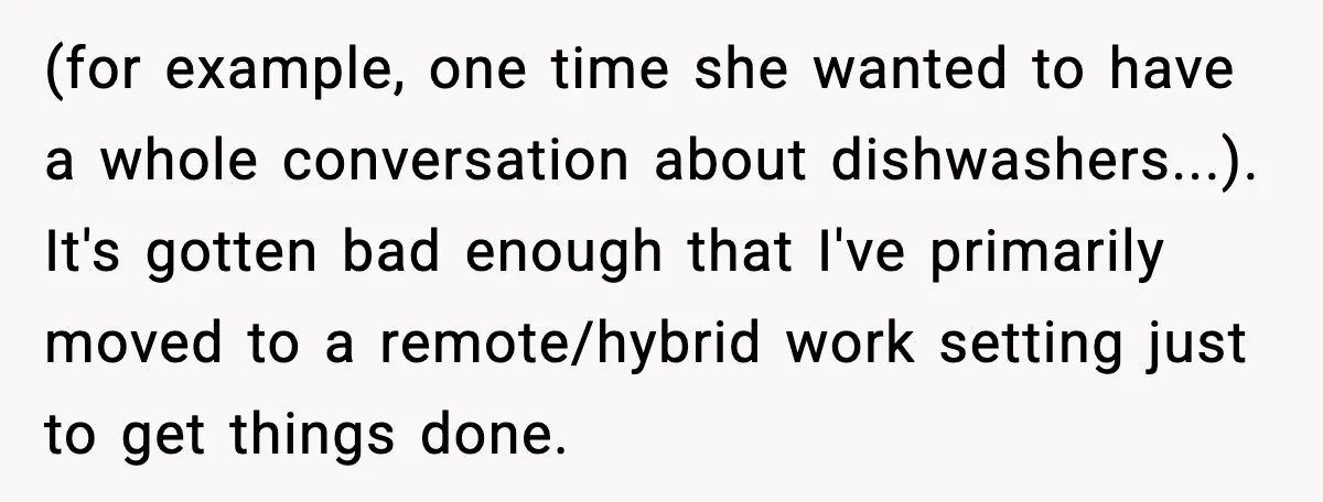 (for example, one time she wanted to have a whole conversation about dishwashers...). It's gotten bad enough that I've primarily moved to a remote/hybrid work setting just to get things...