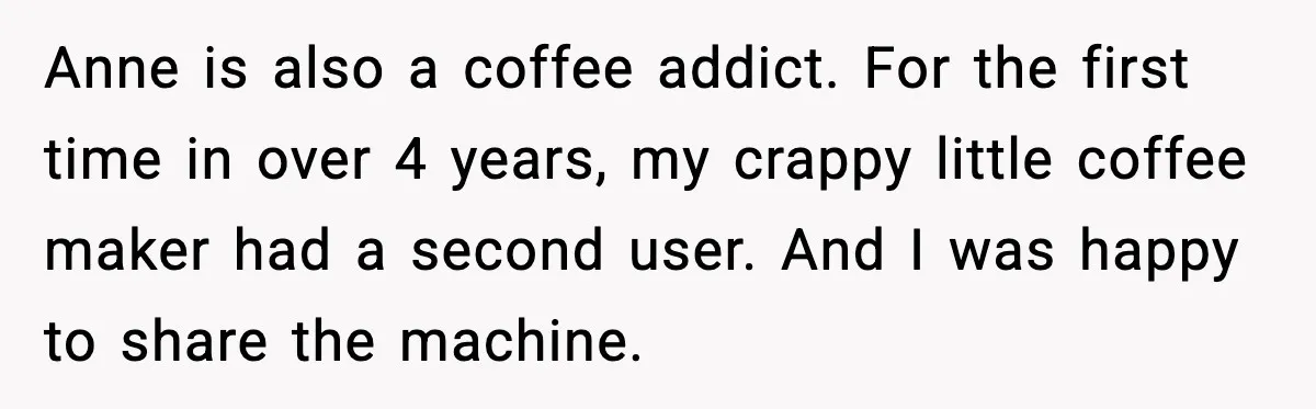 Anne is also a coffee addict. For the first time in over 4 years, my crappy little coffee maker had a second user. And I was happy to share the...