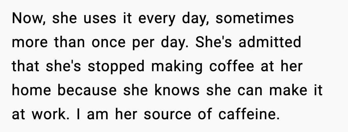 Now, she uses it every day, sometimes more than once per day. She's admitted that she's stopped making coffee at her home because she knows she can make it at...