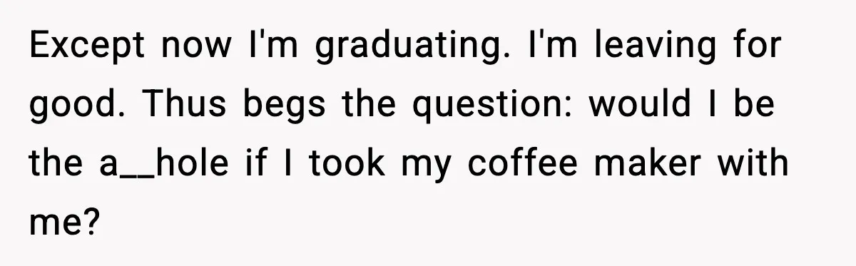Except now I'm graduating. I'm leaving for good. Thus begs the question: would I be the a__hole if I took my coffee maker with me?