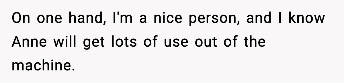 On one hand, I'm a nice person, and I know Anne will get lots of use out of the machine.