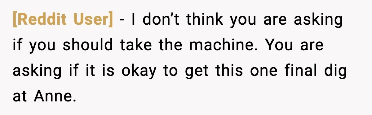 [Reddit User] - I don’t think you are asking if you should take the machine. You are asking if it is okay to get this one final dig at Anne.