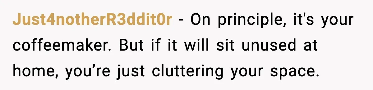 Just4notherR3ddit0r - On principle, it's your coffeemaker. But if it will sit unused at home, you’re just cluttering your space.