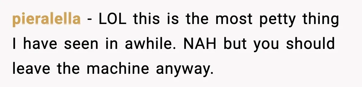 pieralella - LOL this is the most petty thing I have seen in awhile. NAH but you should leave the machine anyway.