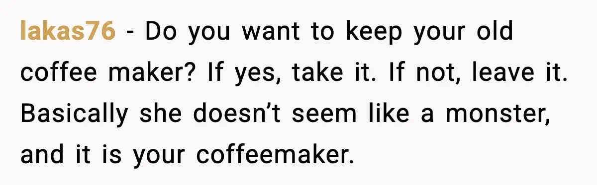 lakas76 - Do you want to keep your old coffee maker? If yes, take it. If not, leave it. Basically she doesn’t seem like a monster, and it is your...