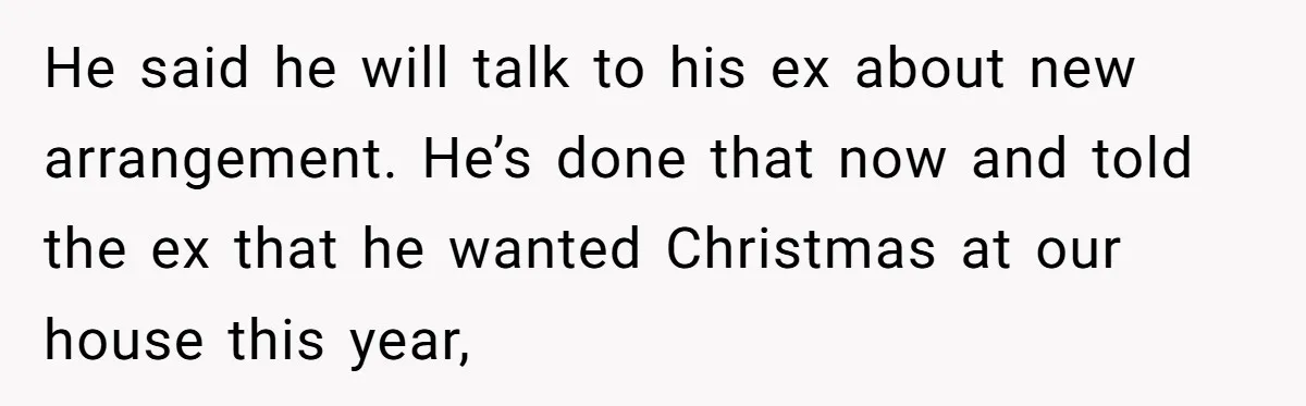 He said he will talk to his ex about new arrangement. He’s done that now and told the ex that he wanted Christmas at our house this year,