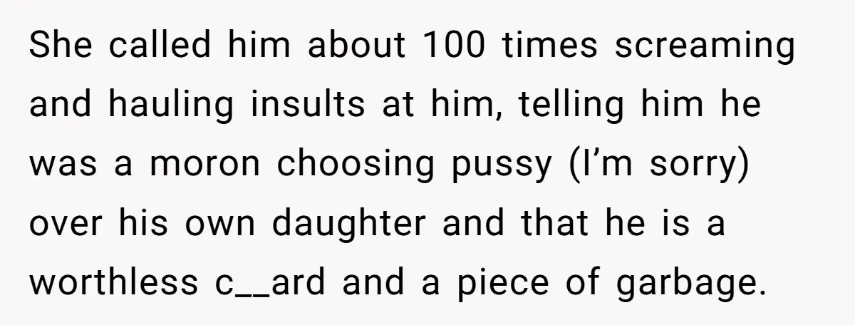 She called him about 100 times screaming and hauling insults at him, telling him he was a moron choosing pussy (I’m sorry) over his own daughter and that he is...