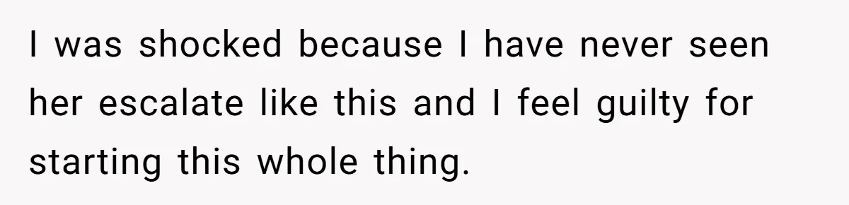 I was shocked because I have never seen her escalate like this and I feel guilty for starting this whole thing.