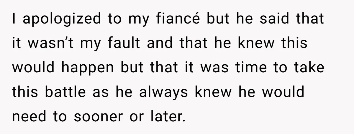 I apologized to my fiancé but he said that it wasn’t my fault and that he knew this would happen but that it was time to take this battle as...