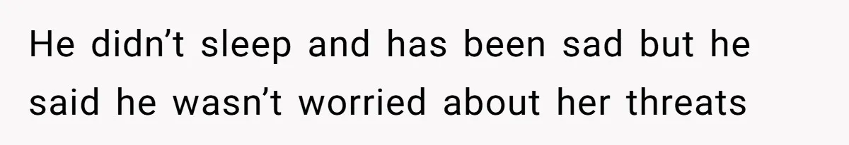 He didn’t sleep and has been sad but he said he wasn’t worried about her threats
