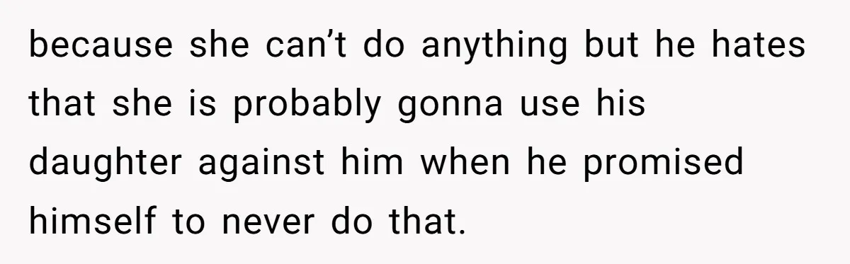 because she can’t do anything but he hates that she is probably gonna use his daughter against him when he promised himself to never do that.